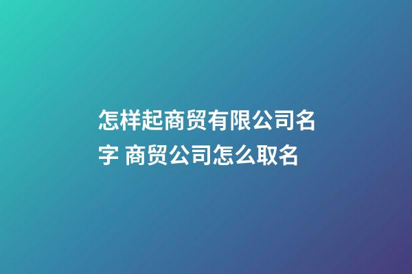 怎样起商贸有限公司名字 商贸公司怎么取名-第1张-公司起名-玄机派